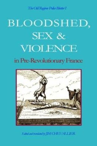 Cover of The Old Regime Police Blotter I: Bloodshed, Sex & Violence in Pre-Revolutionary France