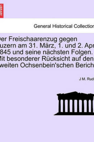 Cover of Der Freischaarenzug Gegen Luzern Am 31. Marz, 1. Und 2. April 1845 Und Seine Nachsten Folgen. Mit Besonderer Rucksicht Auf Den Zweiten Ochsenbein'schen Bericht.