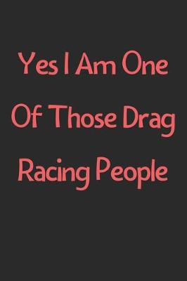 Book cover for Yes I Am One Of Those Drag Racing People