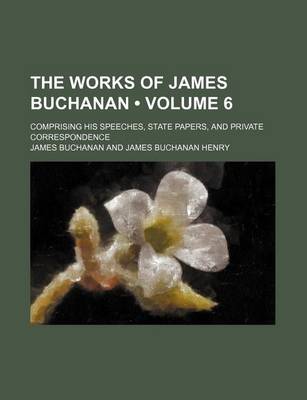 Book cover for The Works of James Buchanan (Volume 6); Comprising His Speeches, State Papers, and Private Correspondence