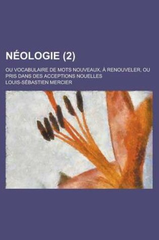 Cover of Neologie (2); Ou Vocabulaire de Mots Nouveaux, a Renouveler, Ou Pris Dans Des Acceptions Nouelles