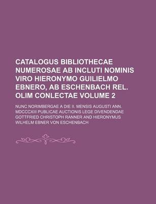 Book cover for Catalogus Bibliothecae Numerosae AB Incluti Nominis Viro Hieronymo Guilielmo Ebnero, AB Eschenbach Rel. Olim Conlectae Volume 2; Nunc Norimbergae a Die II. Mensis Augusti Ann. MDCCCXIII Publicae Auctionis Lege Divendendae