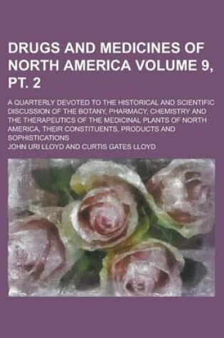 Cover of Drugs and Medicines of North America; A Quarterly Devoted to the Historical and Scientific Discussion of the Botany, Pharmacy, Chemistry and the Therapeutics of the Medicinal Plants of North America, Their Constituents, Volume 9, PT. 2