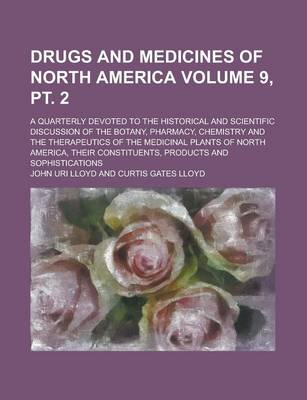 Book cover for Drugs and Medicines of North America; A Quarterly Devoted to the Historical and Scientific Discussion of the Botany, Pharmacy, Chemistry and the Therapeutics of the Medicinal Plants of North America, Their Constituents, Volume 9, PT. 2