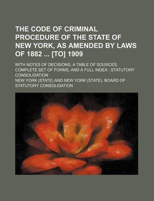 Book cover for The Code of Criminal Procedure of the State of New York, as Amended by Laws of 1882 [To] 1909; With Notes of Decisions, a Table of Sources, Complete Set of Forms, and a Full Index Statutory Consolidation