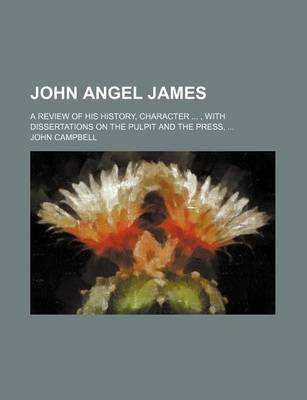 Book cover for John Angel James; A Review of His History, Character, with Dissertations on the Pulpit and the Press,