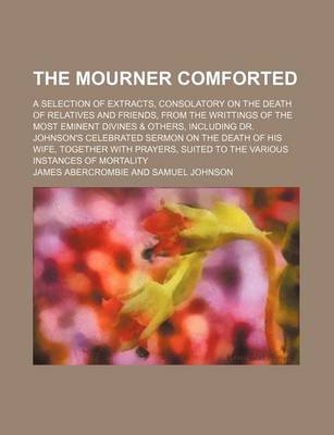 Book cover for The Mourner Comforted; A Selection of Extracts, Consolatory on the Death of Relatives and Friends, from the Writtings of the Most Eminent Divines & Others, Including Dr. Johnson's Celebrated Sermon on the Death of His Wife, Together with