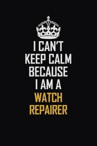 Cover of I Can't Keep Calm Because I Am A Watch repairer