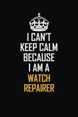 Book cover for I Can't Keep Calm Because I Am A Watch repairer