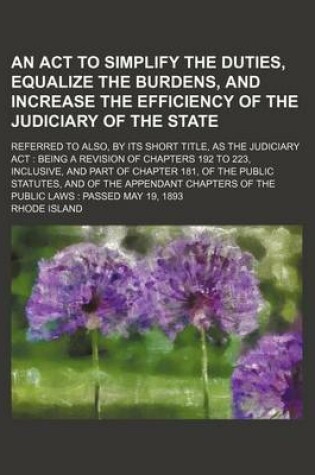 Cover of An ACT to Simplify the Duties, Equalize the Burdens, and Increase the Efficiency of the Judiciary of the State; Referred to Also, by Its Short Title, as the Judiciary ACT Being a Revision of Chapters 192 to 223, Inclusive, and Part of Chapter 181, of the Publ