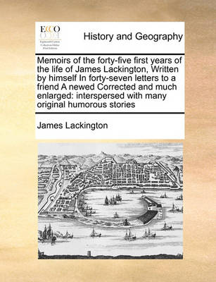 Book cover for Memoirs of the forty-five first years of the life of James Lackington, Written by himself In forty-seven letters to a friend A newed Corrected and much enlarged