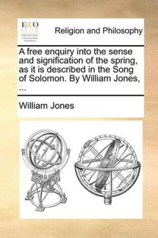 Cover of A Free Enquiry Into the Sense and Signification of the Spring, as It Is Described in the Song of Solomon. by William Jones, ...
