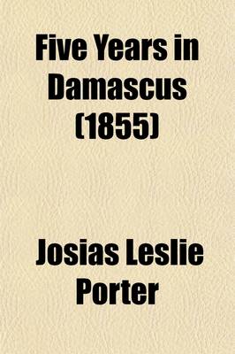 Book cover for Five Years in Damascus (Volume 2); Including an Account of the History, Typography, and Antiquities of That City with Travels and Researches in Palmyra, Lebanon and the Hauran