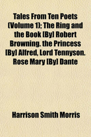 Cover of Tales from Ten Poets; The Ring and the Book [By] Robert Browning. the Princess [By] Alfred, Lord Tennyson. Rose Mary [By] Dante Gabriel Rossetti. the Lovers of Gudrun [By] William Morris Volume 1