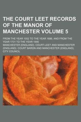 Cover of The Court Leet Records of the Manor of Manchester Volume 5; From the Year 1552 to the Year 1686, and from the Year 1731 to the Year 1846