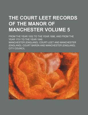 Book cover for The Court Leet Records of the Manor of Manchester Volume 5; From the Year 1552 to the Year 1686, and from the Year 1731 to the Year 1846