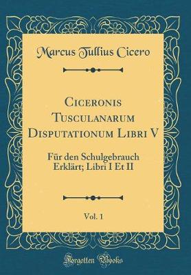 Book cover for Ciceronis Tusculanarum Disputationum Libri V, Vol. 1