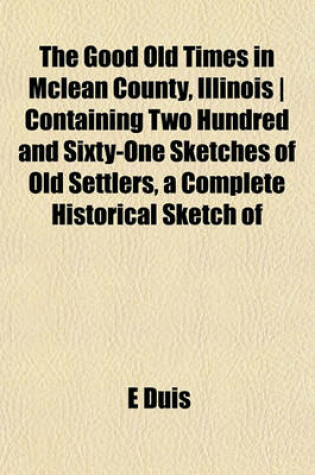 Cover of The Good Old Times in McLean County, Illinois - Containing Two Hundred and Sixty-One Sketches of Old Settlers, a Complete Historical Sketch of