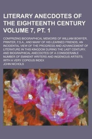 Cover of Literary Anecdotes of the Eighteenth Century; Comprizing Biographical Memoirs of William Bowyer, Printer, F.S.A., and Many of His Learned Friends; An Incidental View of the Progress and Advancement of Literature in This Volume 7, PT. 1