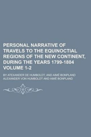 Cover of Personal Narrative of Travels to the Equinoctial Regions of the New Continent, During the Years 1799-1804; By Atexander de Humboldt, and Aime Bonpland Volume 1-2