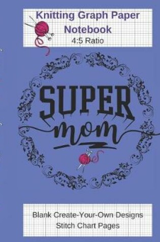 Cover of Super Mom Knitting Graph Paper Notebook - Blank Create Your Own Designs Stitch Chart Pages