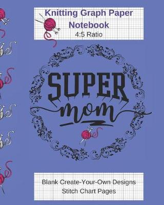 Book cover for Super Mom Knitting Graph Paper Notebook - Blank Create Your Own Designs Stitch Chart Pages