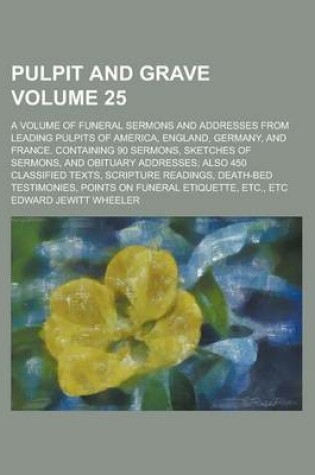 Cover of Pulpit and Grave; A Volume of Funeral Sermons and Addresses from Leading Pulpits of America, England, Germany, and France. Containing 90 Sermons, Sketches of Sermons, and Obituary Addresses; Also 450 Classified Texts, Scripture Volume 25