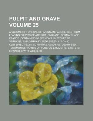 Book cover for Pulpit and Grave; A Volume of Funeral Sermons and Addresses from Leading Pulpits of America, England, Germany, and France. Containing 90 Sermons, Sketches of Sermons, and Obituary Addresses; Also 450 Classified Texts, Scripture Volume 25