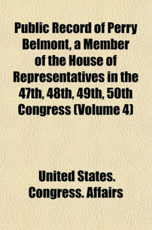 Cover of Public Record of Perry Belmont, a Member of the House of Representatives in the 47th, 48th, 49th, 50th Congress (Volume 4)