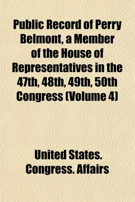 Book cover for Public Record of Perry Belmont, a Member of the House of Representatives in the 47th, 48th, 49th, 50th Congress (Volume 4)