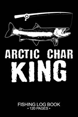 Cover of Arctic Char King Fishing Log Book 120 Pages