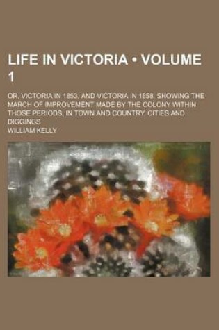 Cover of Life in Victoria (Volume 1); Or, Victoria in 1853, and Victoria in 1858, Showing the March of Improvement Made by the Colony Within Those Periods, in