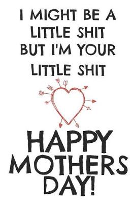 Book cover for I Might Be a Little Shit But I'm Your Little Shit Happy Mothers Day!