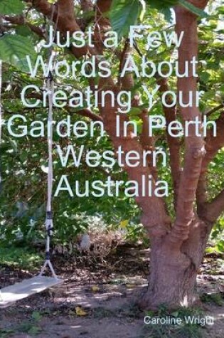 Cover of Just a Few Words About Creating Your Garden In Perth Western Australia