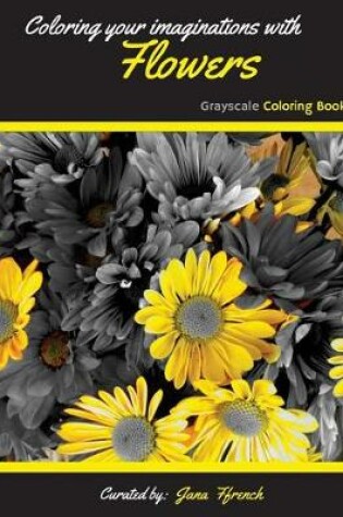 Cover of Coloring your Imaginations with Flowers Grayscale Coloring Book