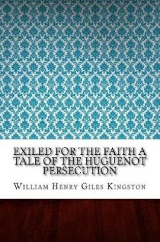 Cover of Exiled for the Faith a Tale of the Huguenot Persecution