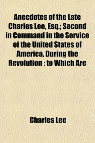 Cover of Anecdotes of the Late Charles Lee, Esq.; Second in Command in the Service of the United States of America, During the Revolution