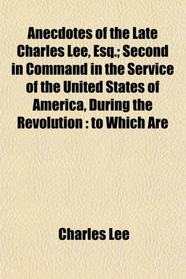 Book cover for Anecdotes of the Late Charles Lee, Esq.; Second in Command in the Service of the United States of America, During the Revolution