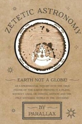 Cover of Zetetic Astronomy - Earth Not a Globe! an Experimental Inquiry Into the True Figure of the Earth: Proving It a Plane, Without Axial or Orbital Motion; And the Only Material World in the Universe!