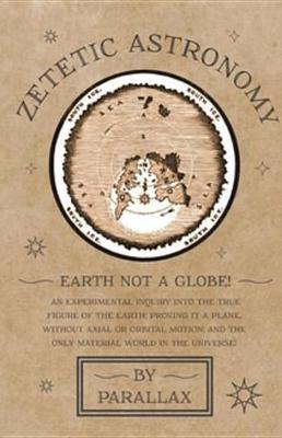 Book cover for Zetetic Astronomy - Earth Not a Globe! an Experimental Inquiry Into the True Figure of the Earth: Proving It a Plane, Without Axial or Orbital Motion; And the Only Material World in the Universe!