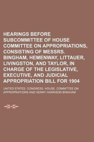 Cover of Hearings Before Subcommittee of House Committee on Appropriations, Consisting of Messrs. Bingham, Hemenway, Littauer, Livingston, and Taylor, in Charge of the Legislative, Executive, and Judicial Appropriation Bill for 1904