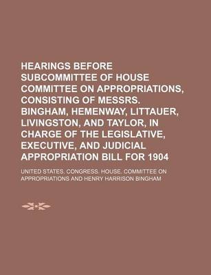 Book cover for Hearings Before Subcommittee of House Committee on Appropriations, Consisting of Messrs. Bingham, Hemenway, Littauer, Livingston, and Taylor, in Charge of the Legislative, Executive, and Judicial Appropriation Bill for 1904