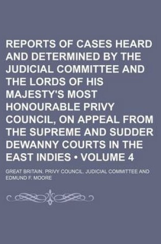 Cover of Reports of Cases Heard and Determined by the Judicial Committee and the Lords of His Majesty's Most Honourable Privy Council, on Appeal from the Supreme and Sudder Dewanny Courts in the East Indies (Volume 4)