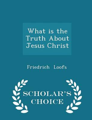 Book cover for What Is the Truth about Jesus Christ - Scholar's Choice Edition