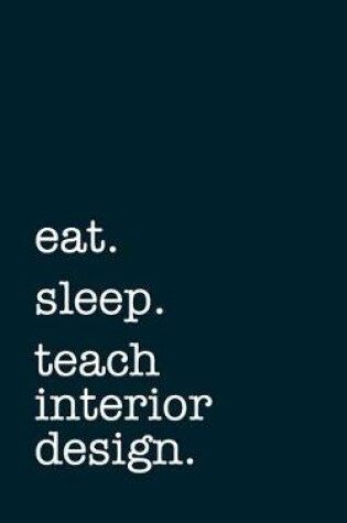 Cover of eat. sleep. teach interior design. - Lined Notebook