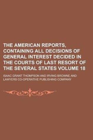 Cover of The American Reports, Containing All Decisions of General Interest Decided in the Courts of Last Resort of the Several States Volume 18