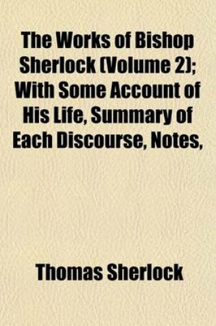 Cover of The Works of Bishop Sherlock (Volume 2); With Some Account of His Life, Summary of Each Discourse, Notes,