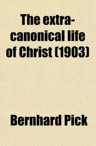 Cover of The Extra-Canonical Life of Christ; Being a Record of the Acts and Sayings of Jesus of Nazareth Drawn from Uninspired Sources
