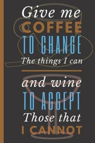 Cover of Give Me Coffee to Change the Things I can and Wine to accept those that I Cannot