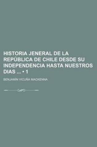 Cover of Historia Jeneral de La Republica de Chile Desde Su Independencia Hasta Nuestros Dias (1)